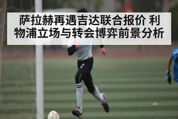 萨拉赫再遇吉达联合报价 利物浦立场与转会博弈前景分析（MANGO SPORT）