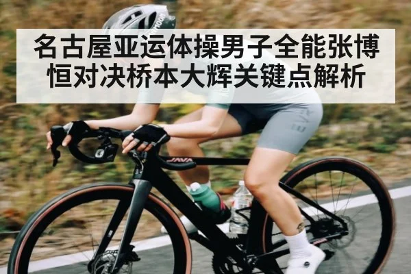 名古屋亚运体操男子全能张博恒对决桥本大辉关键点解析